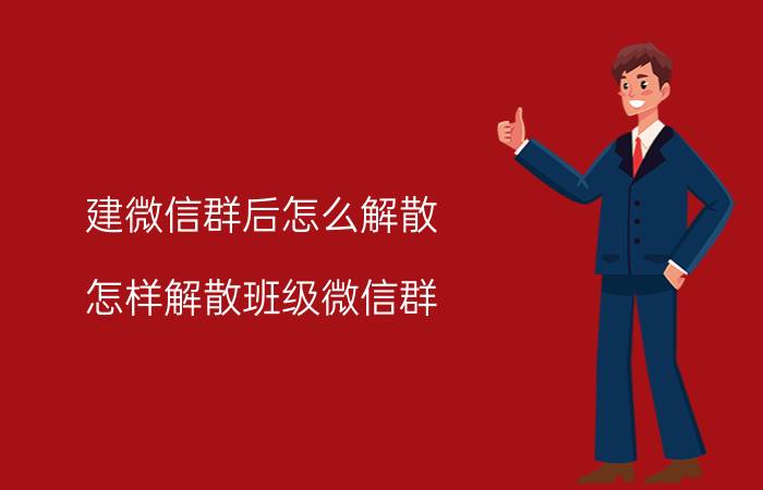 建微信群后怎么解散 怎样解散班级微信群？